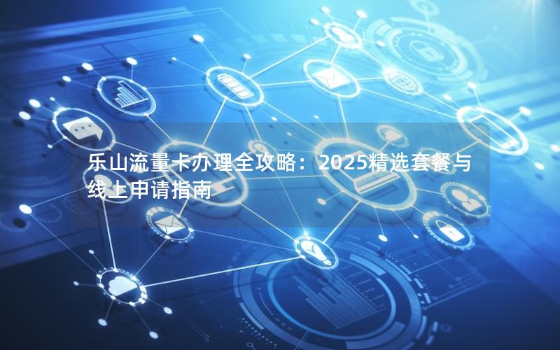 乐山流量卡办理全攻略：2025精选套餐与线上申请指南