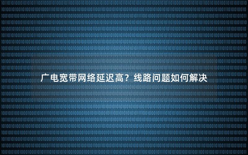 广电宽带网络延迟高？线路问题如何解决