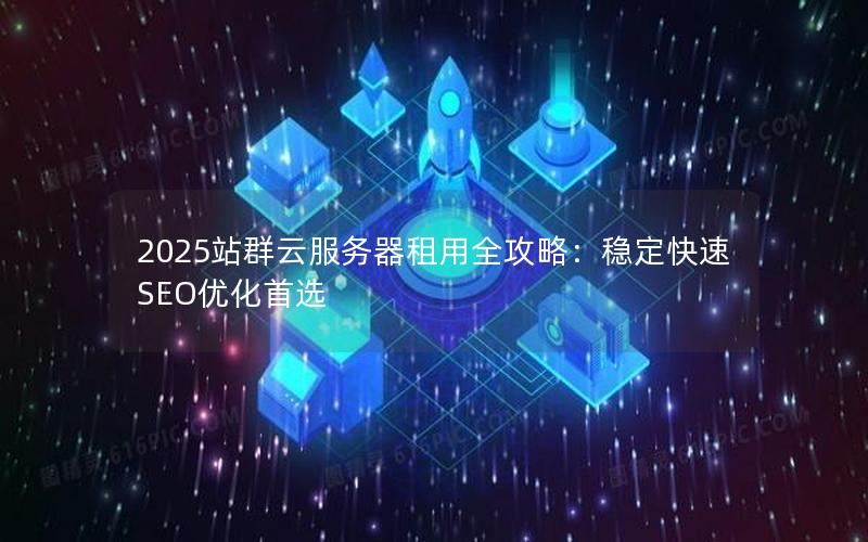 2025站群云服务器租用全攻略：稳定快速SEO优化首选