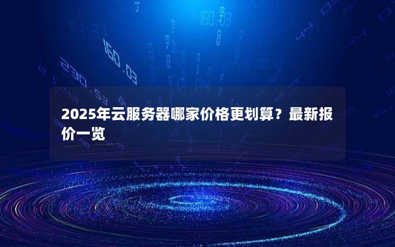 2025年云服务器哪家价格更划算？最新报价一览