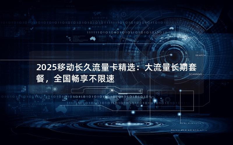 2025移动长久流量卡精选：大流量长期套餐，全国畅享不限速