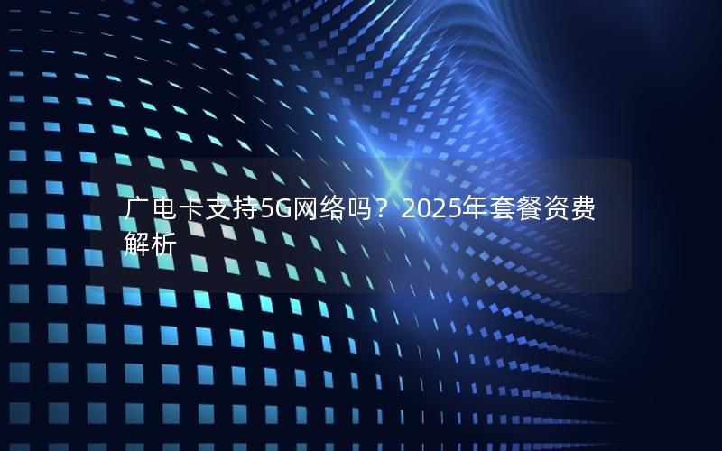 广电卡支持5G网络吗？2025年套餐资费解析