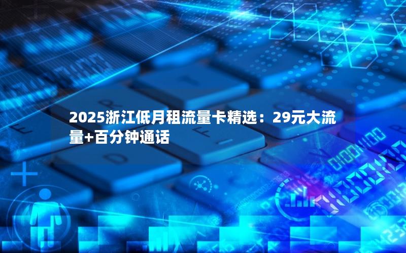 2025浙江低月租流量卡精选：29元大流量+百分钟通话