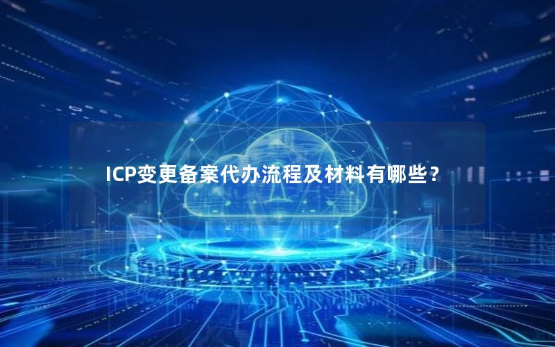 ICP变更备案代办流程及材料有哪些？