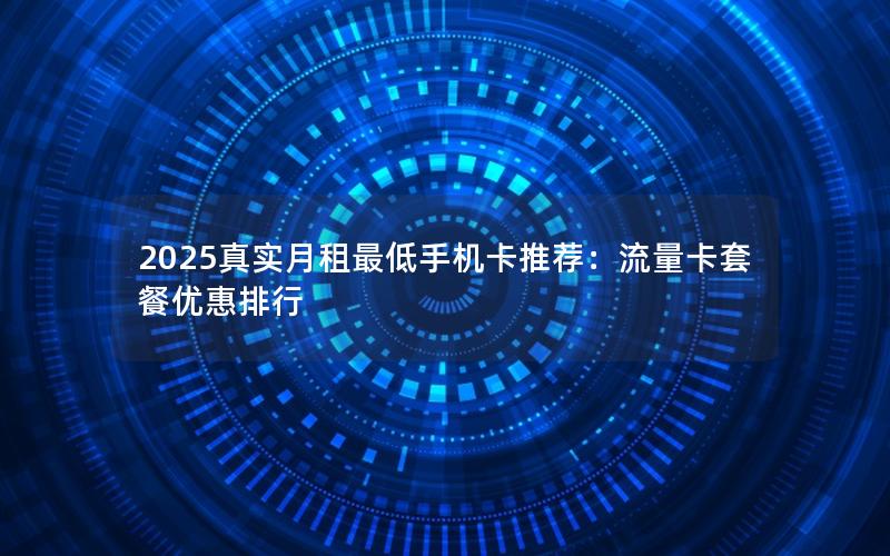 2025真实月租最低手机卡推荐：流量卡套餐优惠排行