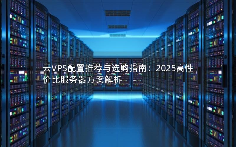 云VPS配置推荐与选购指南：2025高性价比服务器方案解析