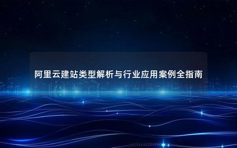 阿里云建站类型解析与行业应用案例全指南