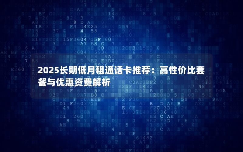 2025长期低月租通话卡推荐：高性价比套餐与优惠资费解析