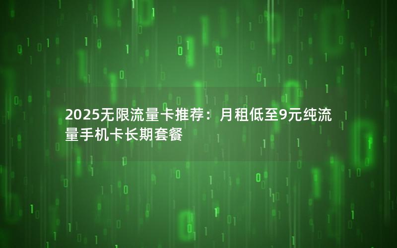 2025无限流量卡推荐：月租低至9元纯流量手机卡长期套餐