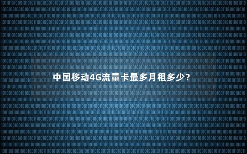 中国移动4G流量卡最多月租多少？