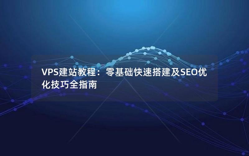 VPS建站教程：零基础快速搭建及SEO优化技巧全指南