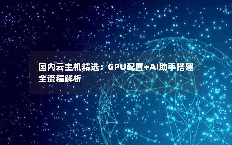 国内云主机精选：GPU配置+AI助手搭建全流程解析