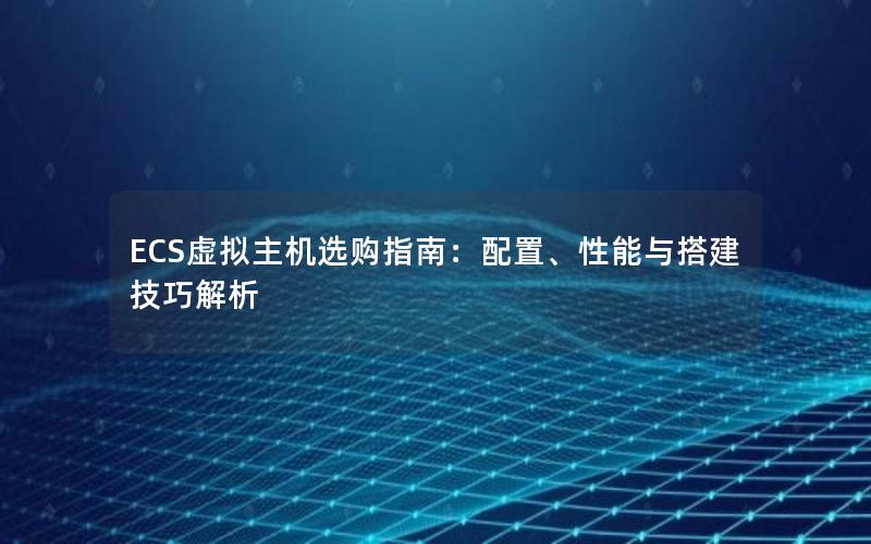 ECS虚拟主机选购指南：配置、性能与搭建技巧解析