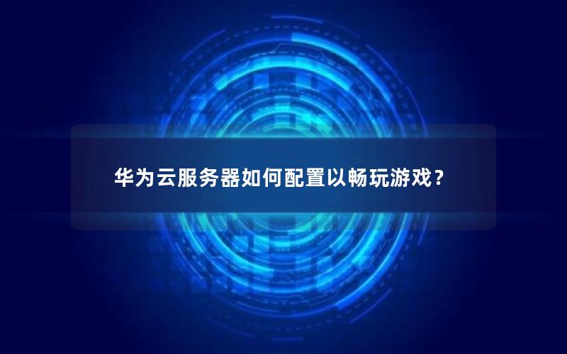 华为云服务器如何配置以畅玩游戏？