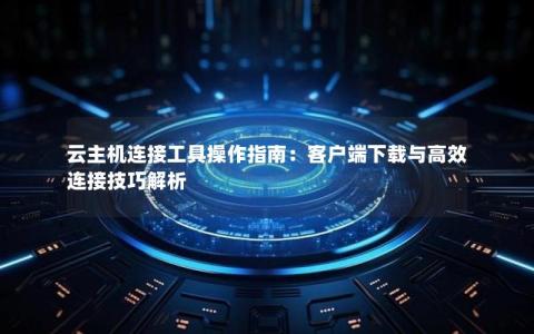 云主机连接工具操作指南：客户端下载与高效连接技巧解析