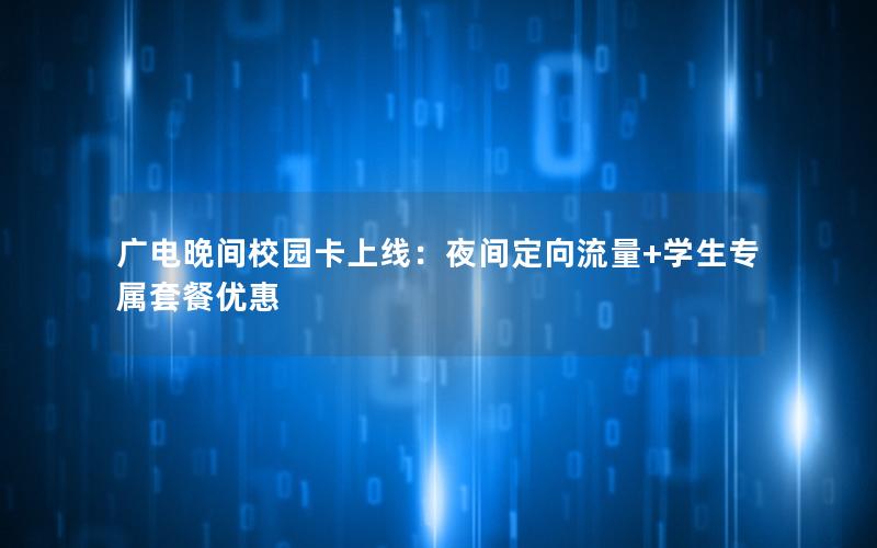 广电晚间校园卡上线：夜间定向流量+学生专属套餐优惠