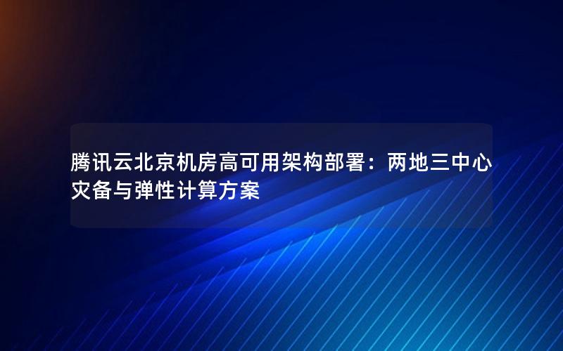 腾讯云北京机房高可用架构部署：两地三中心灾备与弹性计算方案