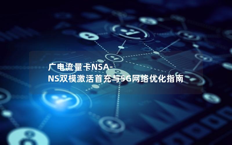 广电流量卡NSA-NS双模激活首充与5G网络优化指南