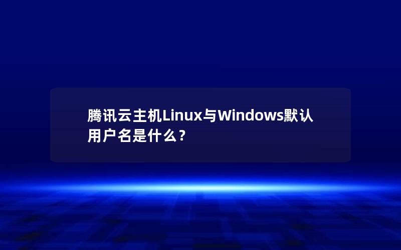 腾讯云主机Linux与Windows默认用户名是什么？