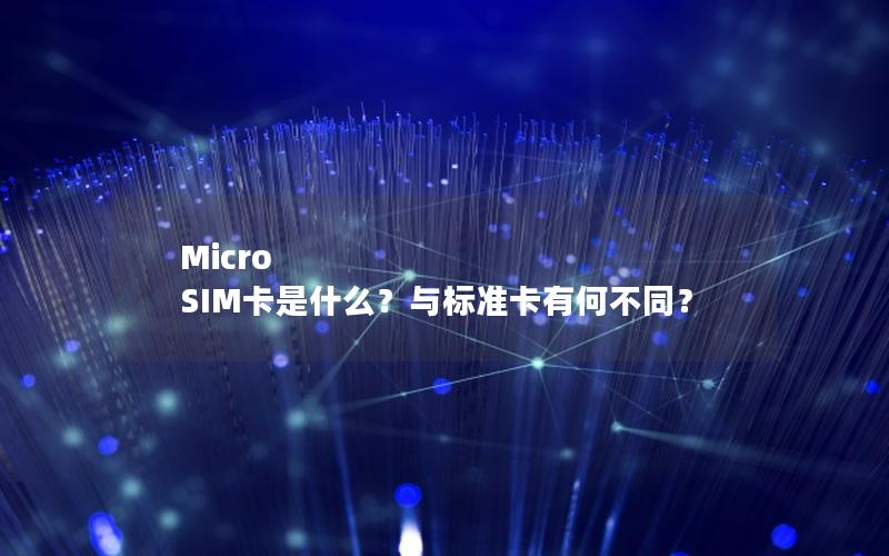 Micro SIM卡是什么？与标准卡有何不同？