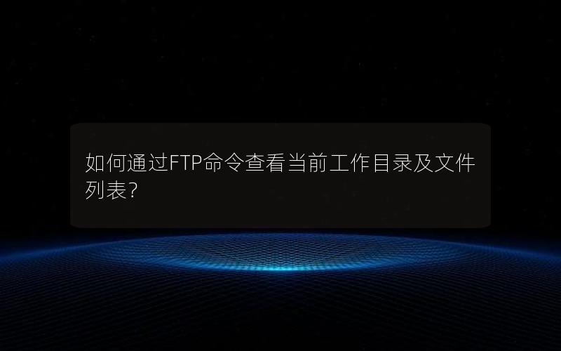 如何通过FTP命令查看当前工作目录及文件列表？