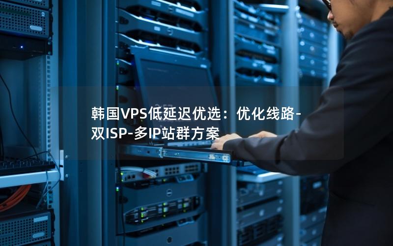 韩国VPS低延迟优选：优化线路-双ISP-多IP站群方案