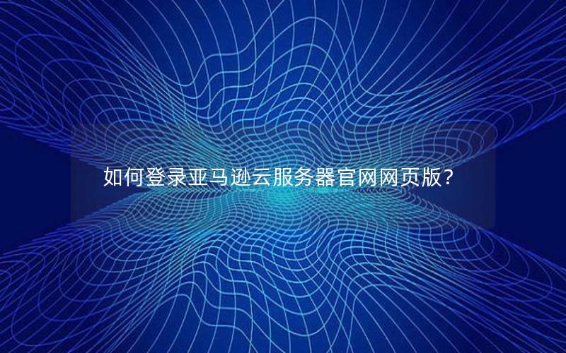 如何登录亚马逊云服务器官网网页版？