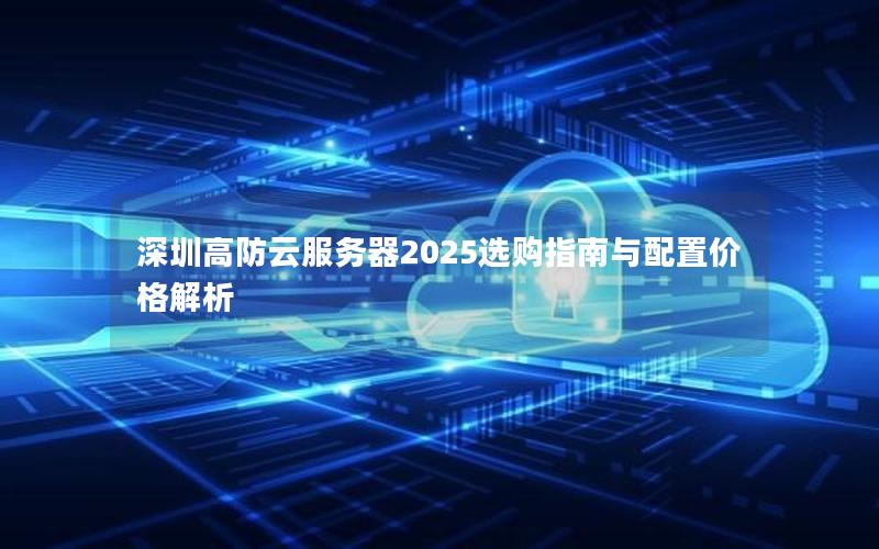 深圳高防云服务器2025选购指南与配置价格解析