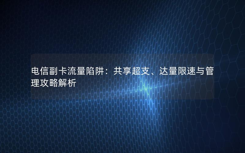 电信副卡流量陷阱：共享超支、达量限速与管理攻略解析