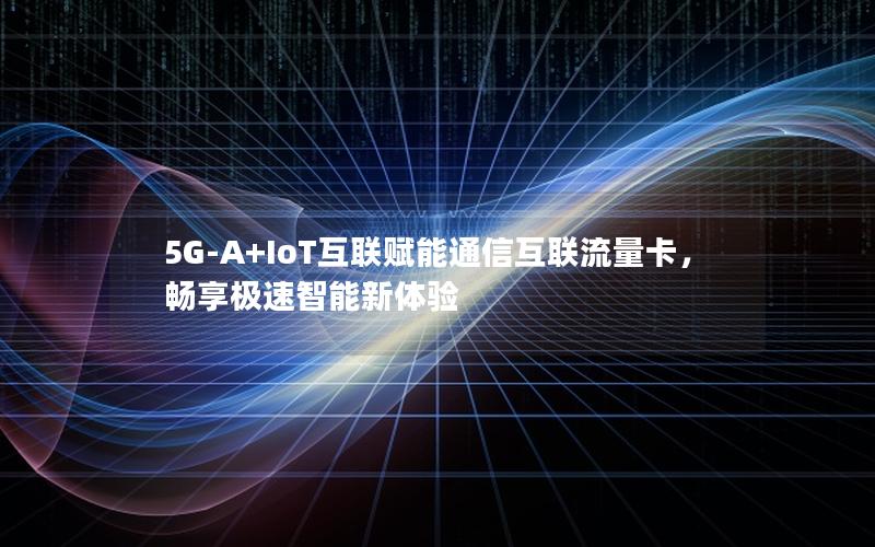 5G-A+IoT互联赋能通信互联流量卡，畅享极速智能新体验