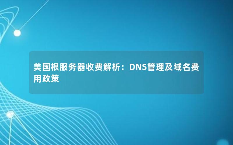 美国根服务器收费解析：DNS管理及域名费用政策