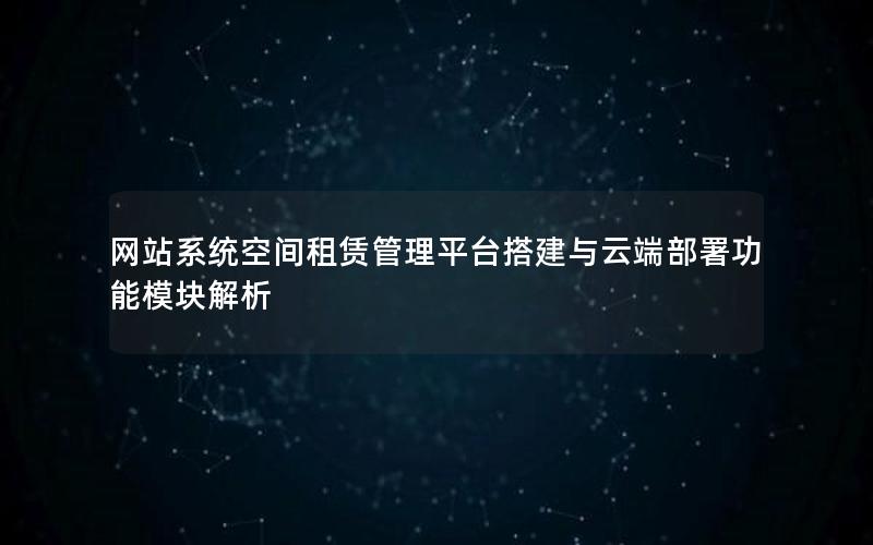 网站系统空间租赁管理平台搭建与云端部署功能模块解析