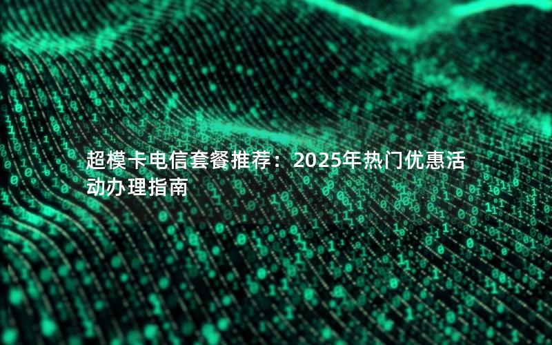 超模卡电信套餐推荐：2025年热门优惠活动办理指南