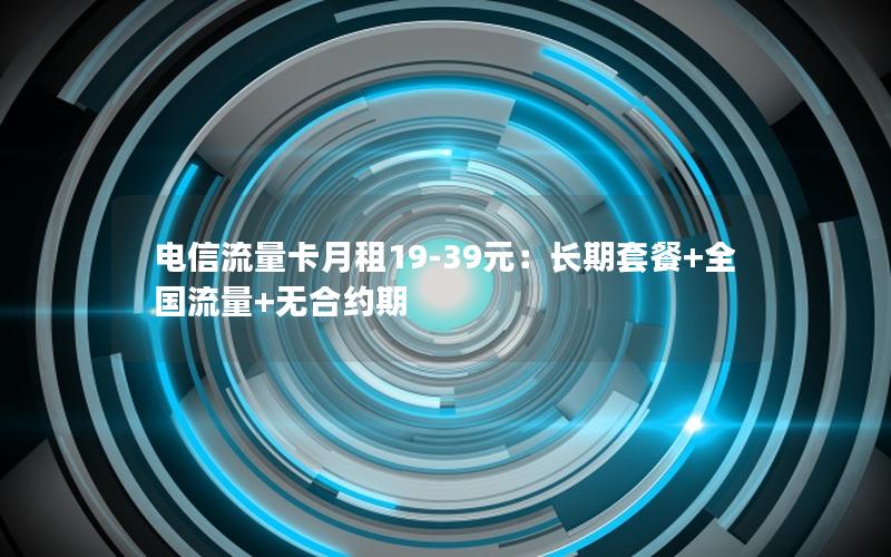 电信流量卡月租19-39元：长期套餐+全国流量+无合约期