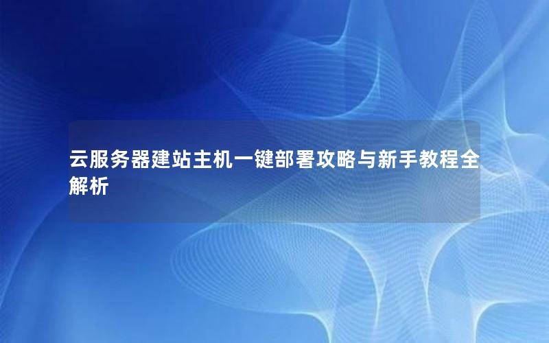 云服务器建站主机一键部署攻略与新手教程全解析