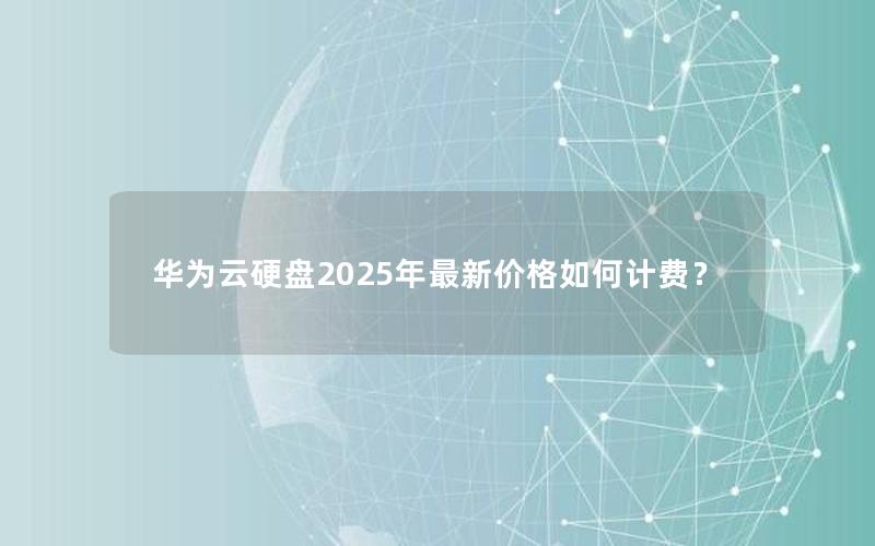 华为云硬盘2025年最新价格如何计费？