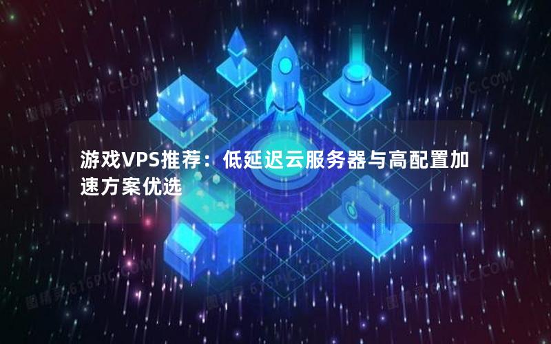 游戏VPS推荐：低延迟云服务器与高配置加速方案优选