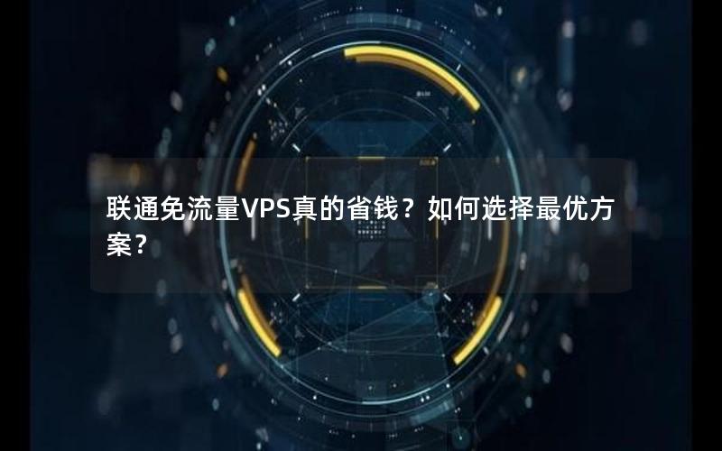 联通免流量VPS真的省钱？如何选择最优方案？