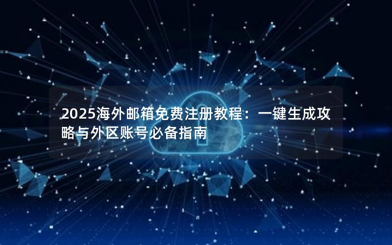 2025海外邮箱免费注册教程：一键生成攻略与外区账号必备指南