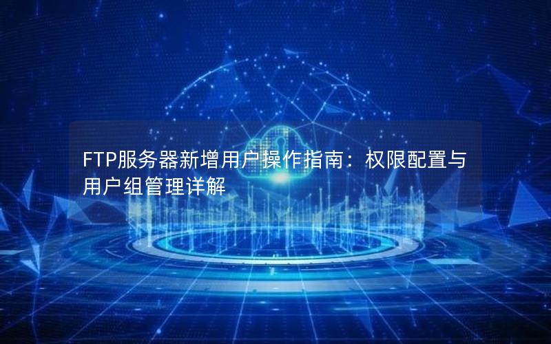 FTP服务器新增用户操作指南：权限配置与用户组管理详解