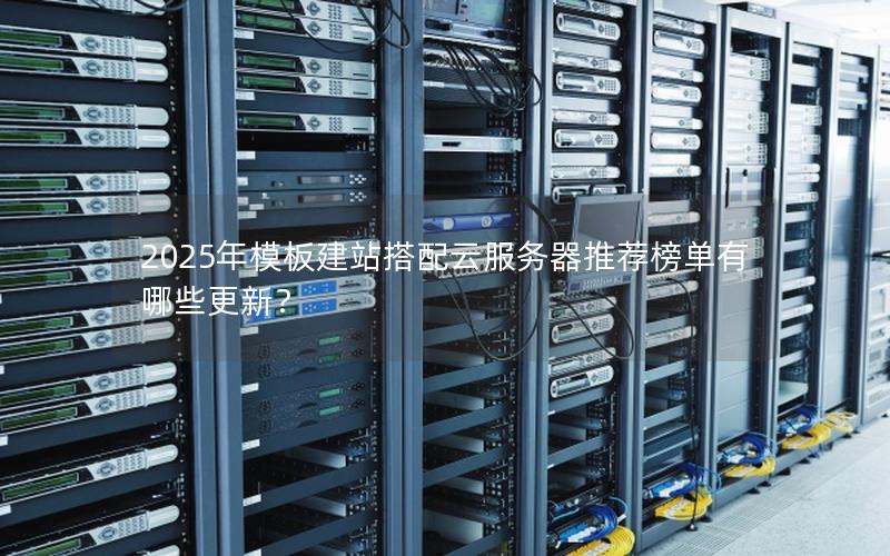 2025年模板建站搭配云服务器推荐榜单有哪些更新？