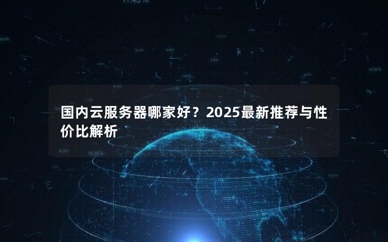 国内云服务器哪家好？2025最新推荐与性价比解析