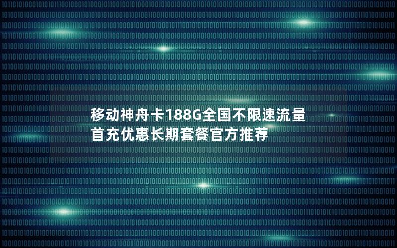 移动神舟卡188G全国不限速流量 首充优惠长期套餐官方推荐