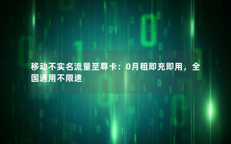 移动不实名流量至尊卡：0月租即充即用，全国通用不限速