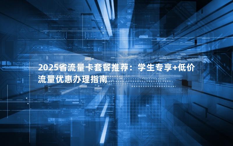 2025省流量卡套餐推荐：学生专享+低价流量优惠办理指南