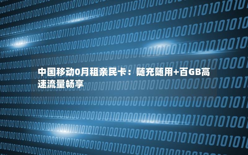 中国移动0月租亲民卡：随充随用+百GB高速流量畅享