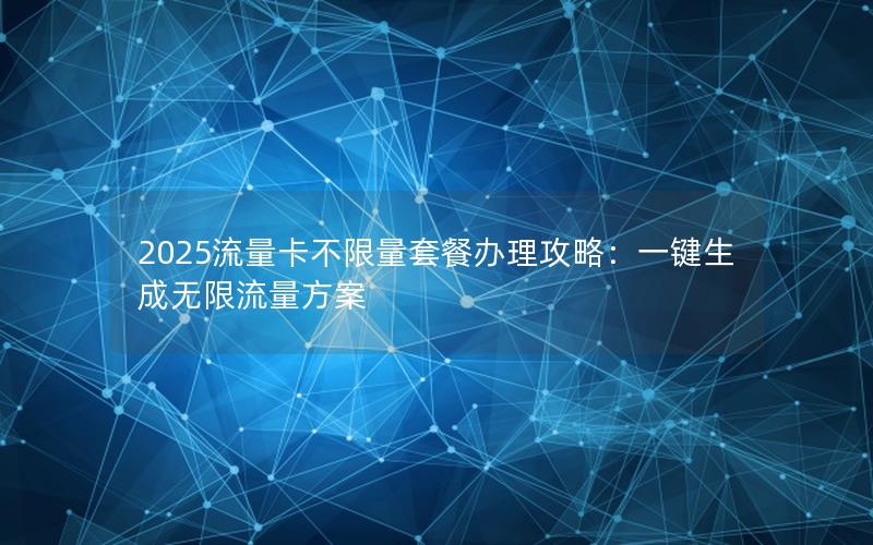 2025流量卡不限量套餐办理攻略：一键生成无限流量方案