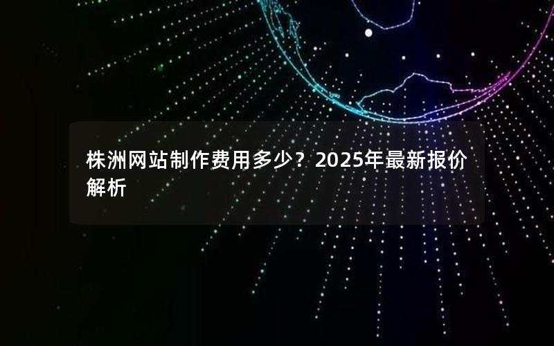 株洲网站制作费用多少？2025年最新报价解析