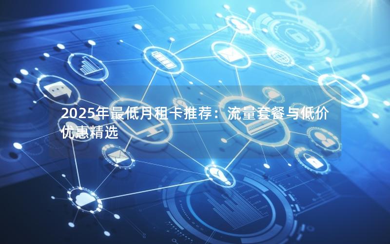 2025年最低月租卡推荐：流量套餐与低价优惠精选