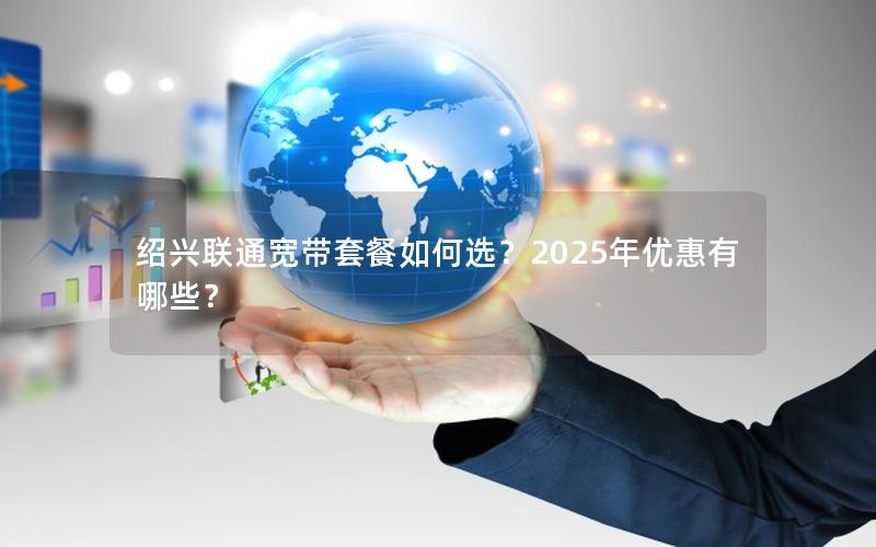 绍兴联通宽带套餐如何选？2025年优惠有哪些？